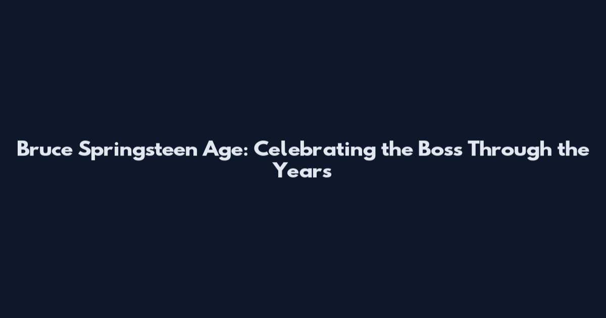 Bruce Springsteen Age: Celebrating the Boss Through the Years