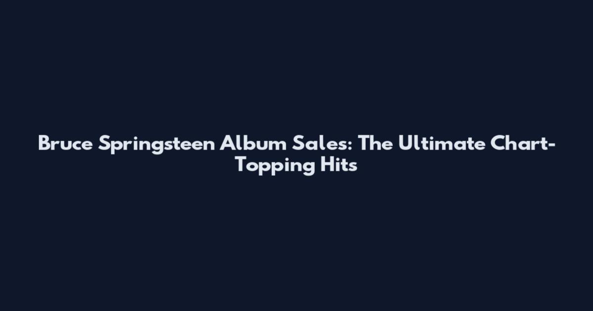 Bruce Springsteen Album Sales: The Ultimate Chart-Topping Hits