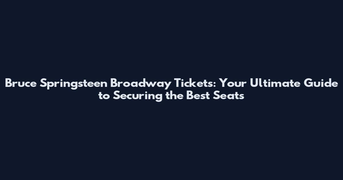 Bruce Springsteen Broadway Tickets: Your Ultimate Guide to Securing the Best Seats