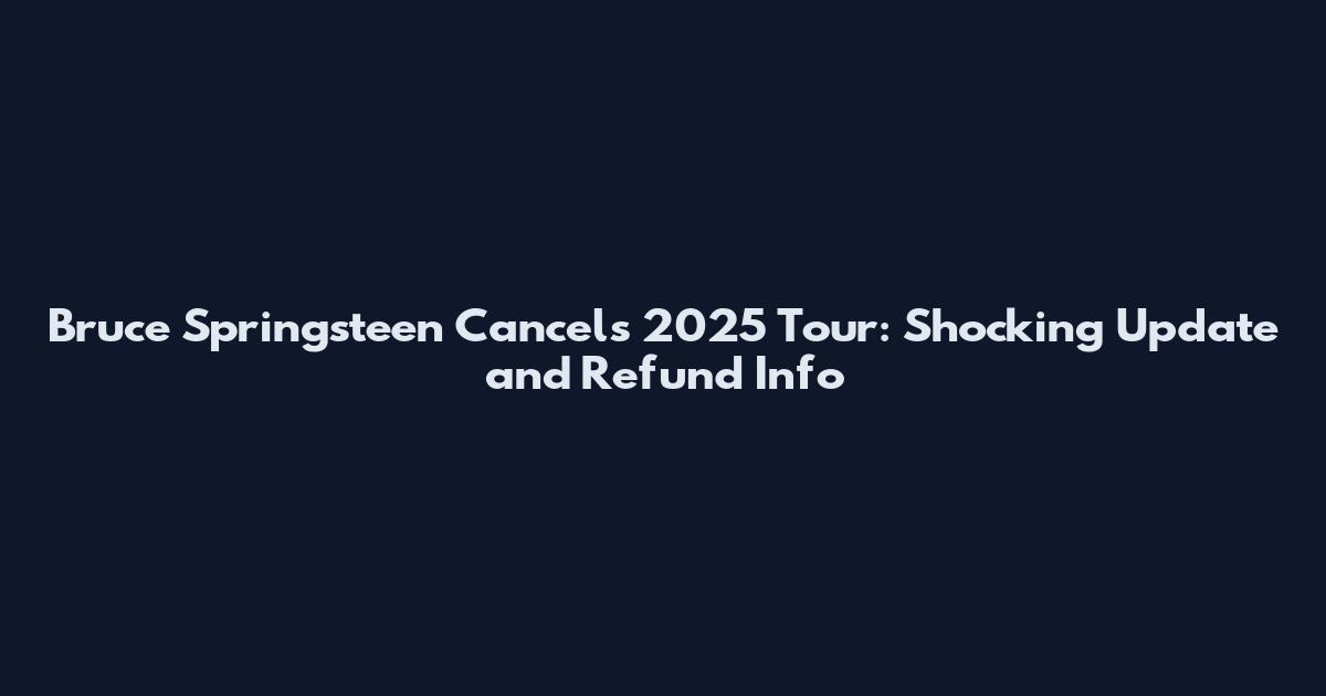 Bruce Springsteen Cancels 2025 Tour: Shocking Update and Refund Info