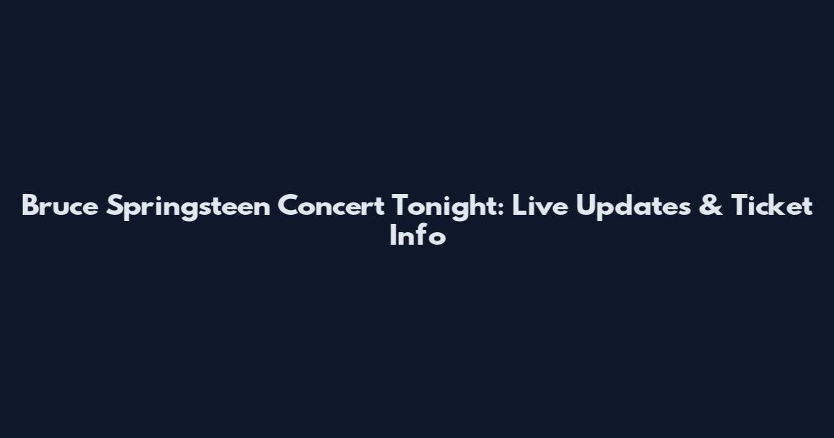 Bruce Springsteen Concert Tonight: Live Updates & Ticket Info