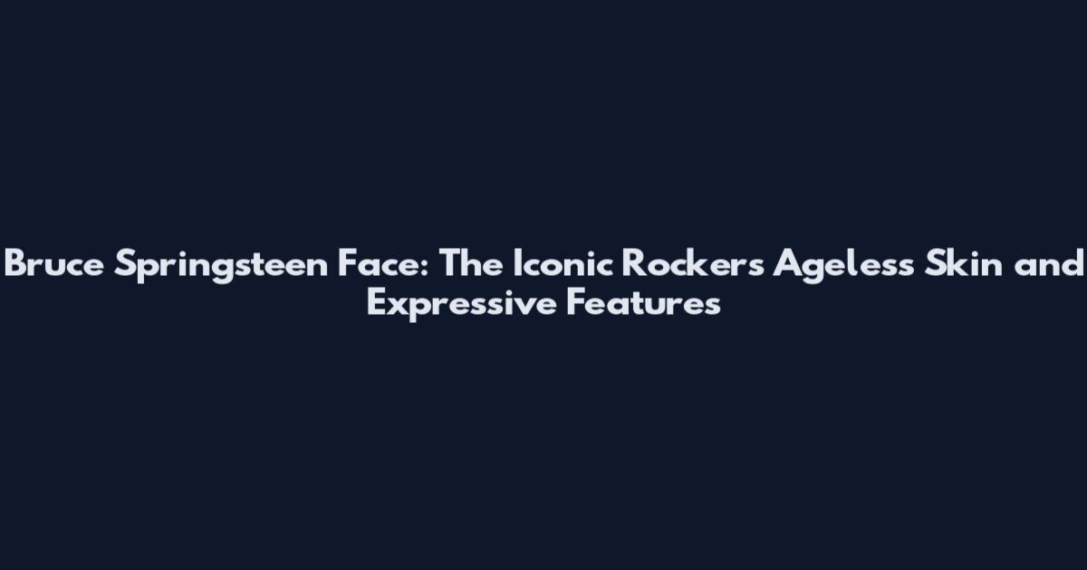 Bruce Springsteen Face: The Iconic Rocker's Ageless Skin and Expressive Features