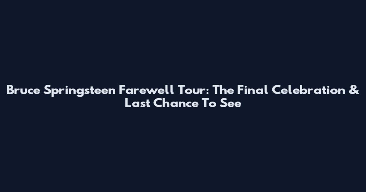 Bruce Springsteen Farewell Tour: The Final Celebration & Last Chance To See