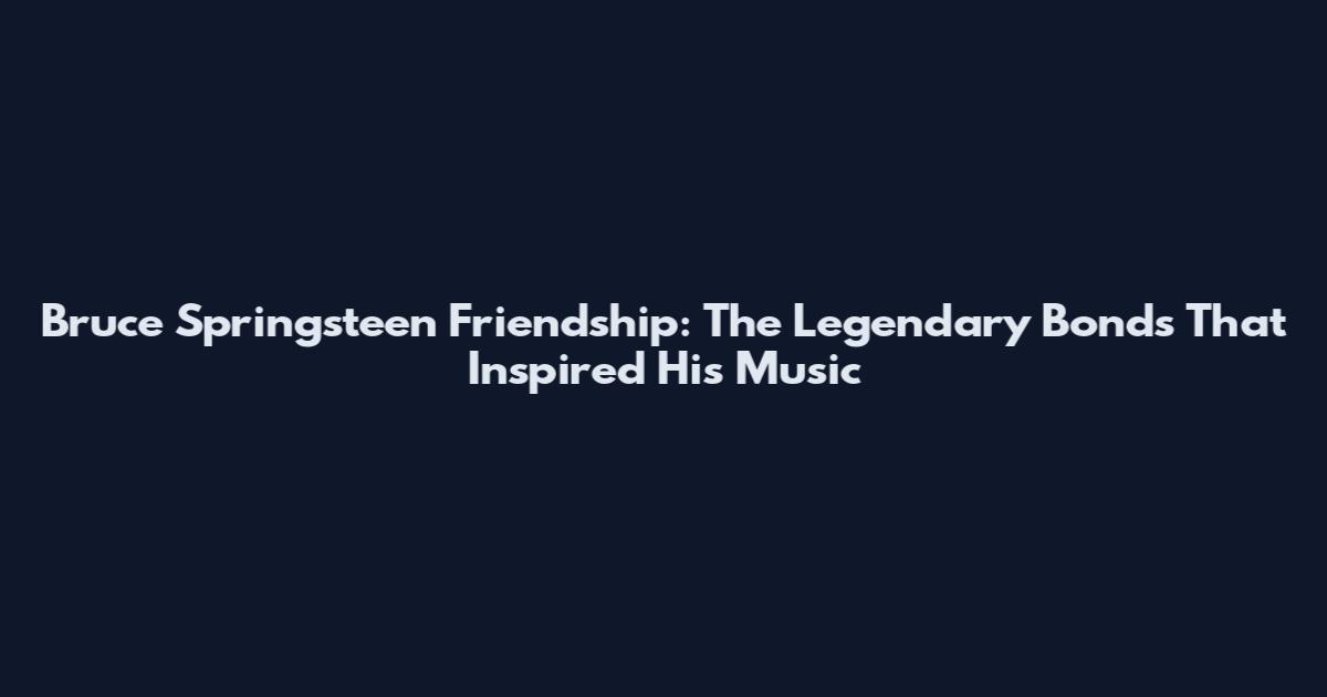 Bruce Springsteen Friendship: The Legendary Bonds That Inspired His Music