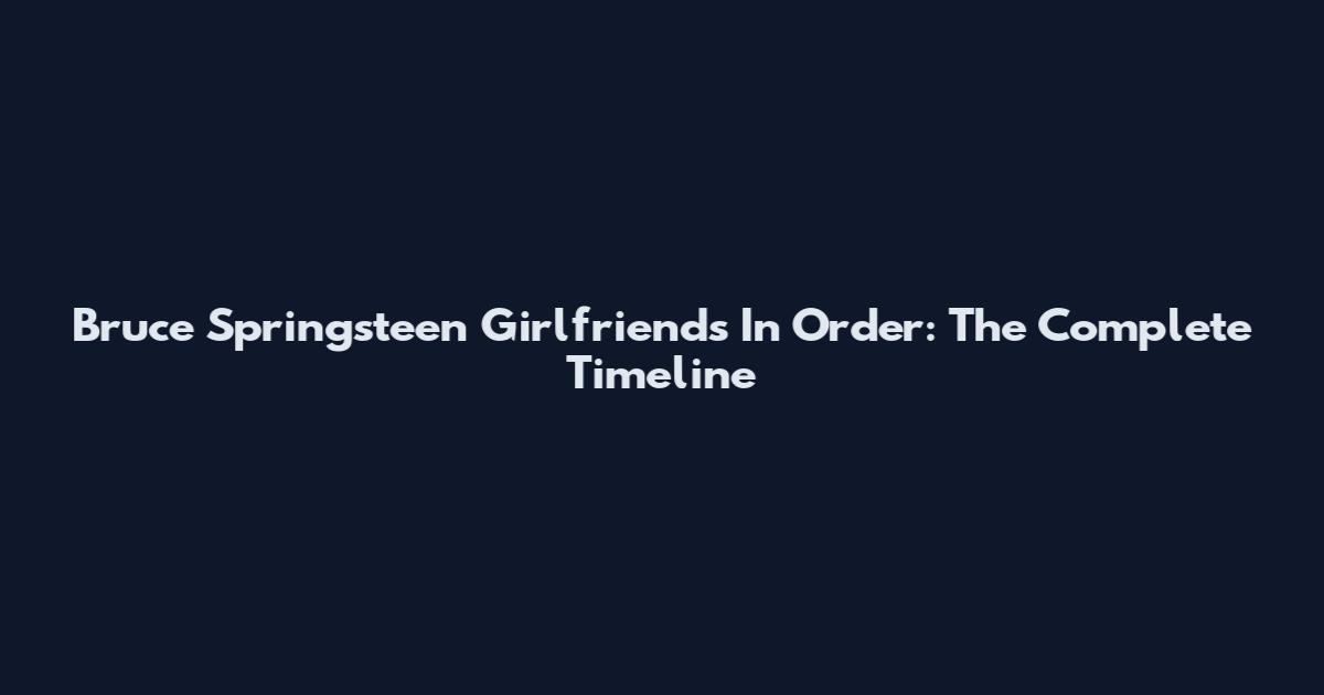 Bruce Springsteen Girlfriends In Order: The Complete Timeline