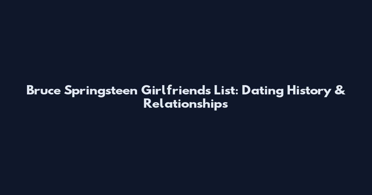 Bruce Springsteen Girlfriends List: Dating History & Relationships