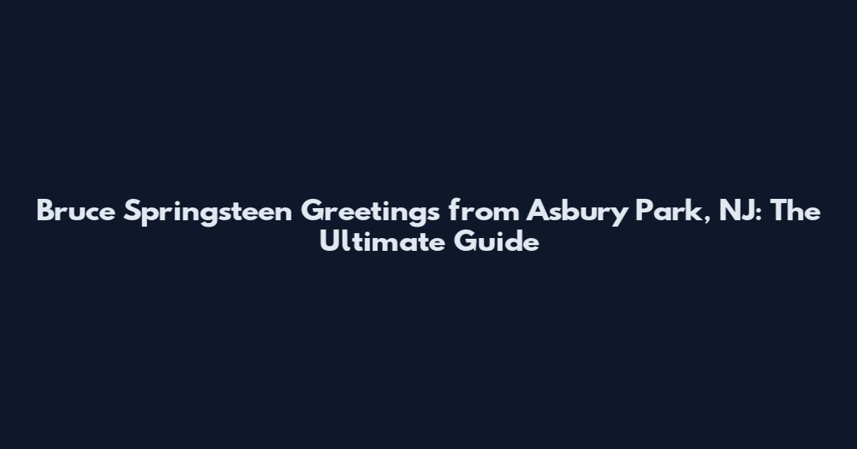 Bruce Springsteen Greetings from Asbury Park, NJ: The Ultimate Guide