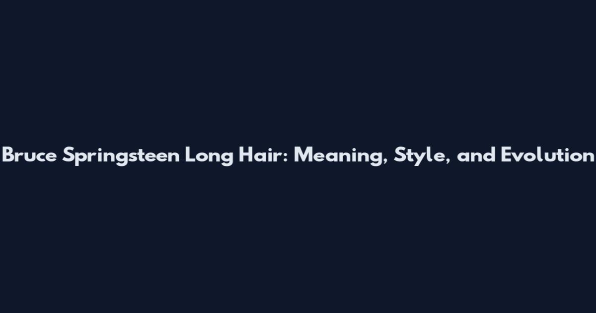 Bruce Springsteen Long Hair: Meaning, Style, and Evolution