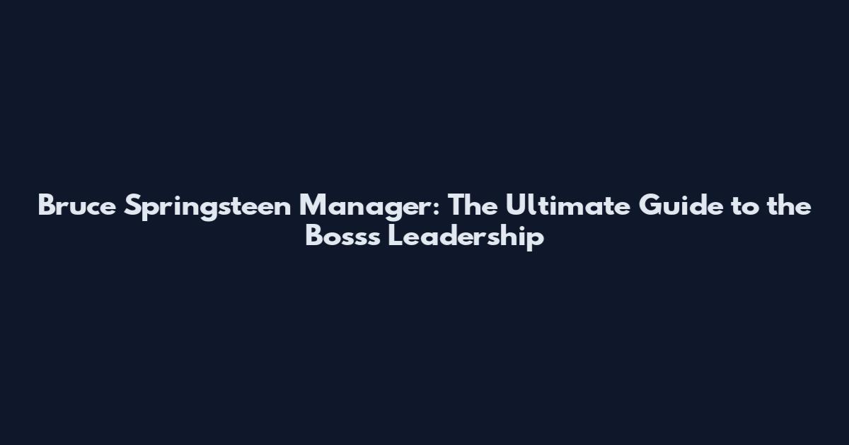 Bruce Springsteen Manager: The Ultimate Guide to the Boss's Leadership