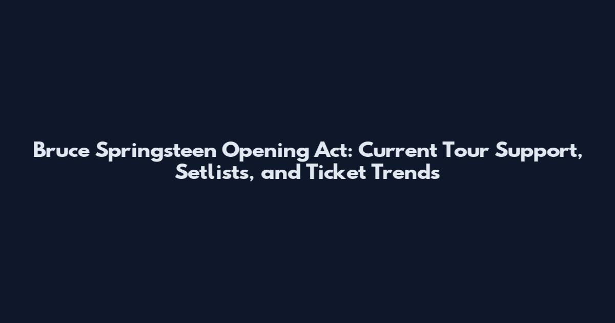 Bruce Springsteen Opening Act: Current Tour Support, Setlists, and Ticket Trends