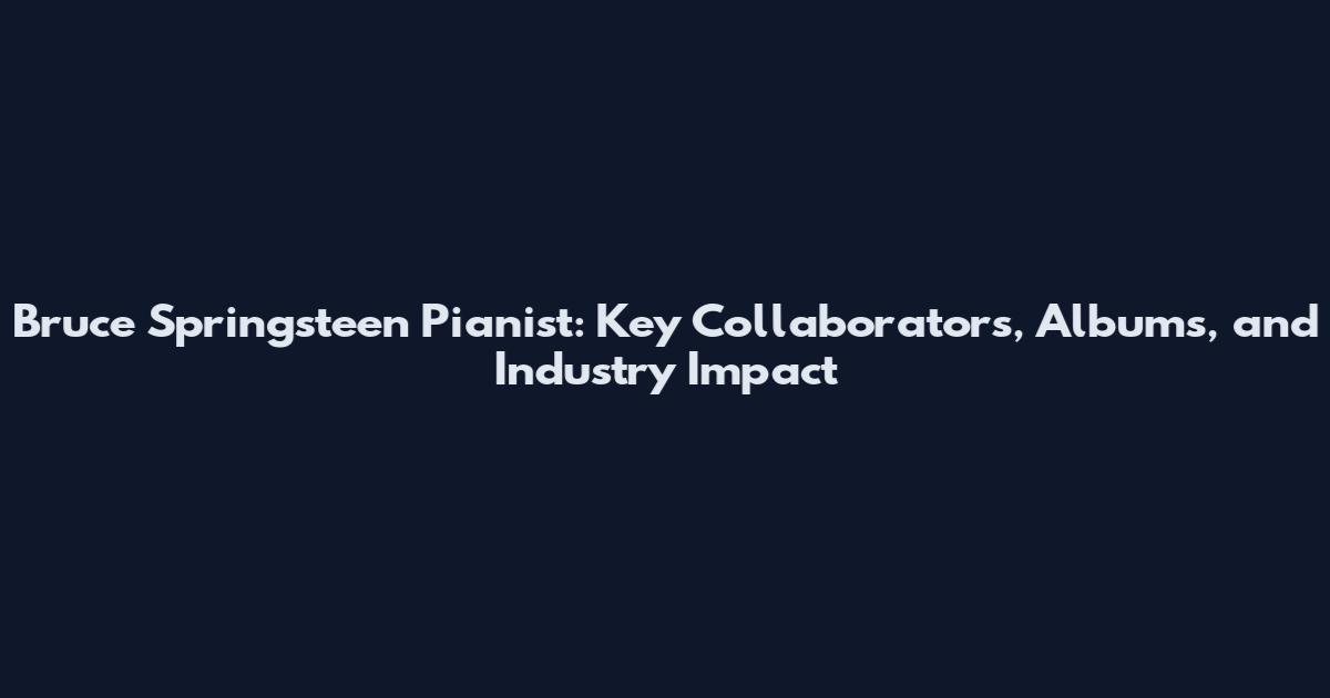 Bruce Springsteen Pianist: Key Collaborators, Albums, and Industry Impact
