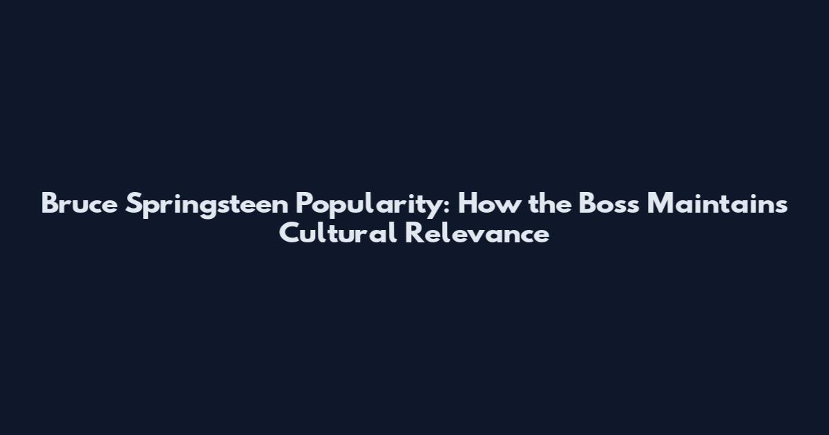 Bruce Springsteen Popularity: How the Boss Maintains Cultural Relevance
