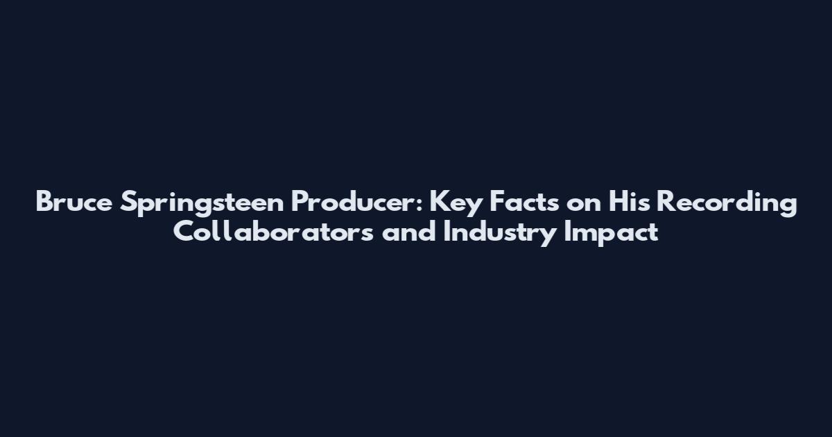 Bruce Springsteen Producer: Key Facts on His Recording Collaborators and Industry Impact