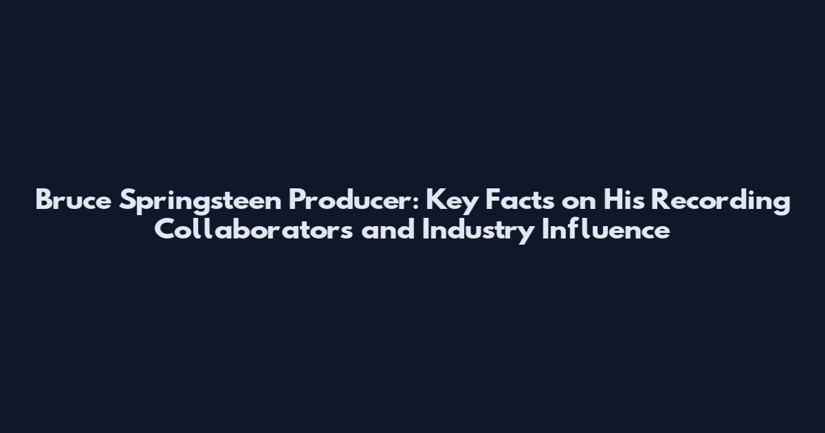 Bruce Springsteen Producer: Key Facts on His Recording Collaborators and Industry Influence