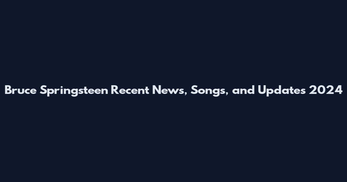 Bruce Springsteen Recent News, Songs, and Updates 2024