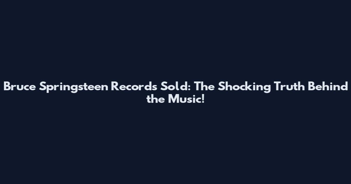 Bruce Springsteen Records Sold: The Shocking Truth Behind the Music!