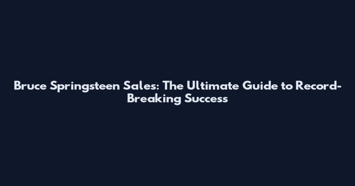 Bruce Springsteen Sales: The Ultimate Guide to Record-Breaking Success