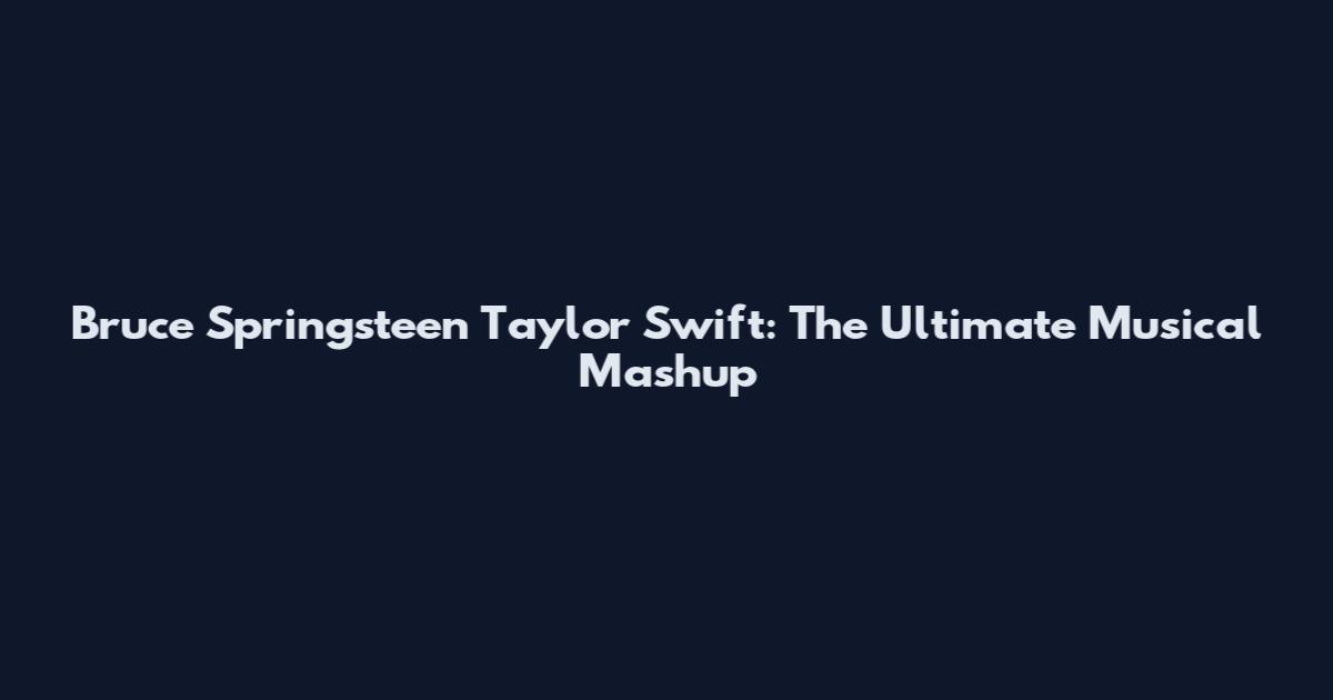 Bruce Springsteen Taylor Swift: The Ultimate Musical Mashup