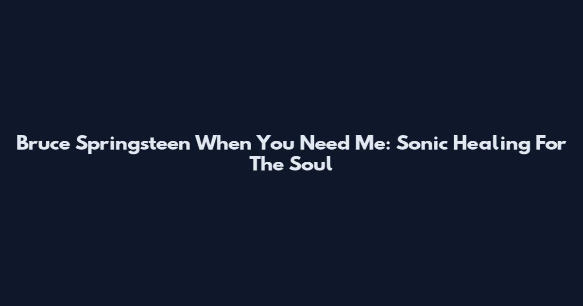 Bruce Springsteen When You Need Me: Sonic Healing For The Soul