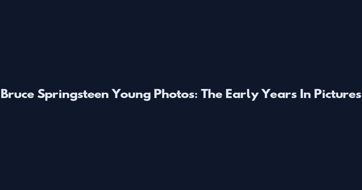 Bruce Springsteen Young Photos: The Early Years In Pictures