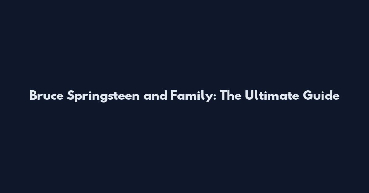 Bruce Springsteen and Family: The Ultimate Guide