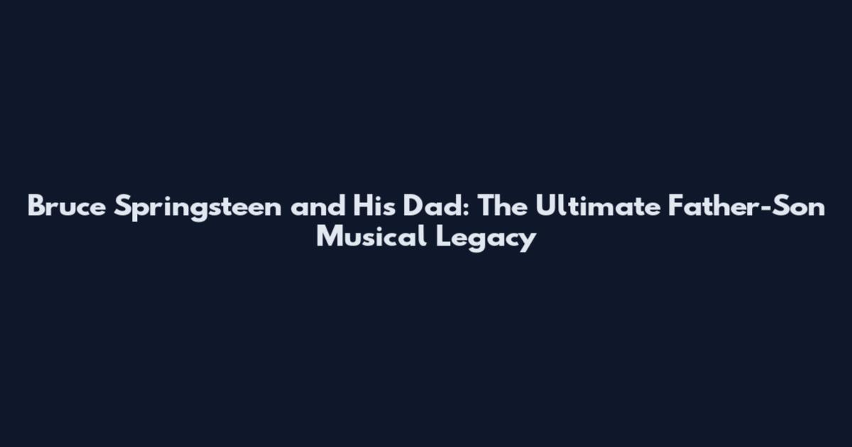 Bruce Springsteen and His Dad: The Ultimate Father-Son Musical Legacy