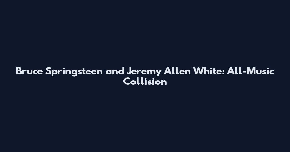 Bruce Springsteen and Jeremy Allen White: All-Music Collision