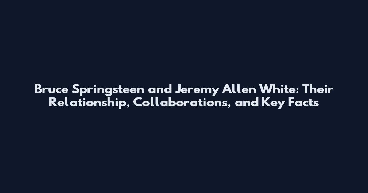 Bruce Springsteen and Jeremy Allen White: Their Relationship, Collaborations, and Key Facts