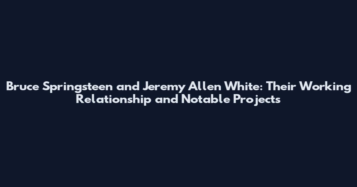 Bruce Springsteen and Jeremy Allen White: Their Working Relationship and Notable Projects