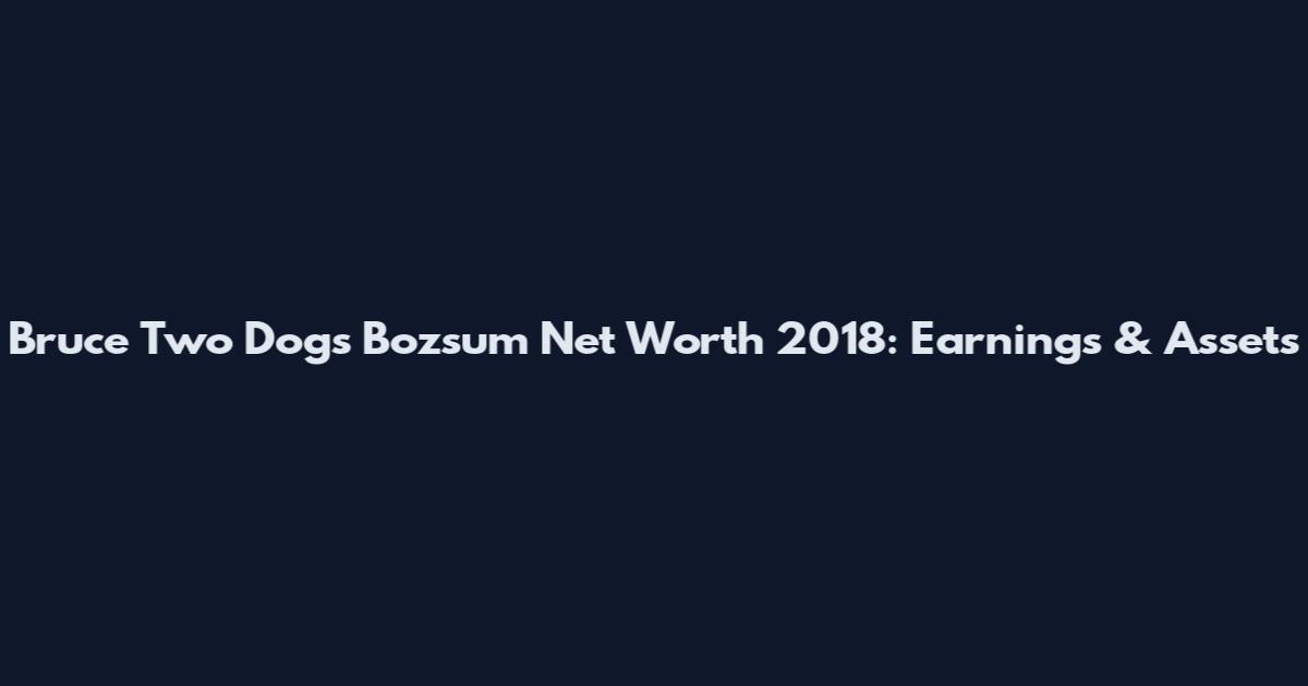 Bruce Two Dogs Bozsum Net Worth 2018: Earnings & Assets