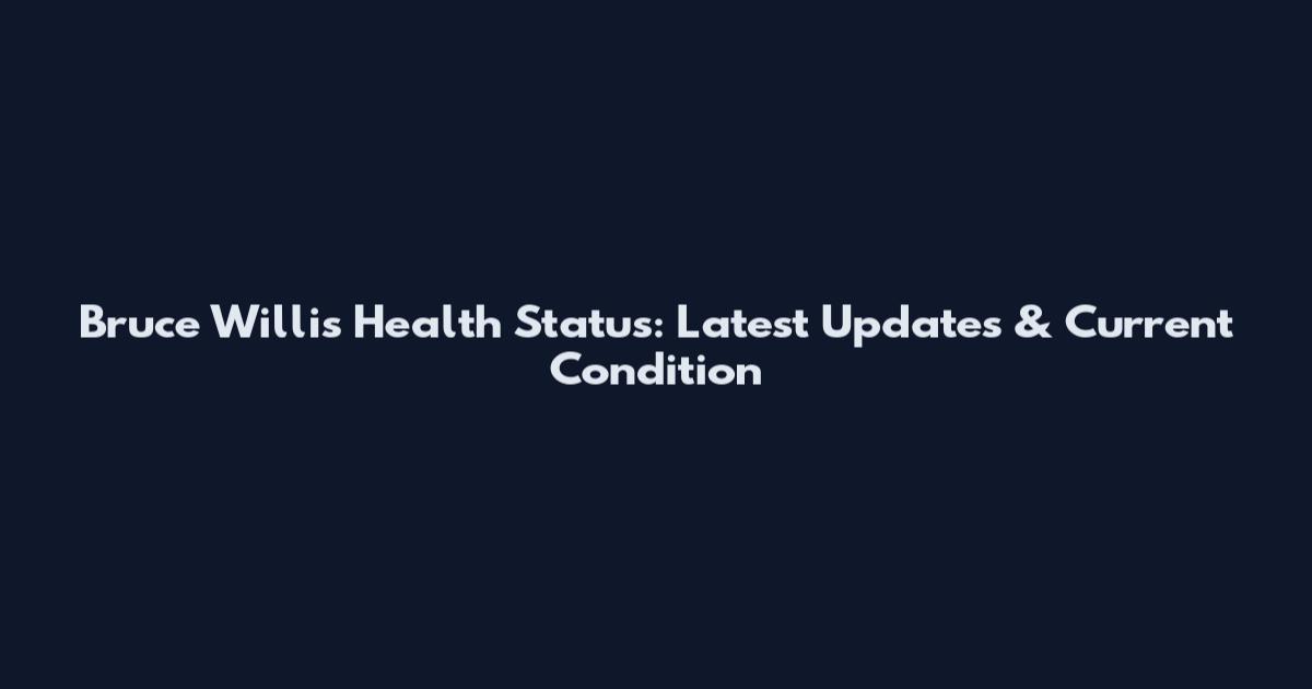 Bruce Willis Health Status: Latest Updates & Current Condition