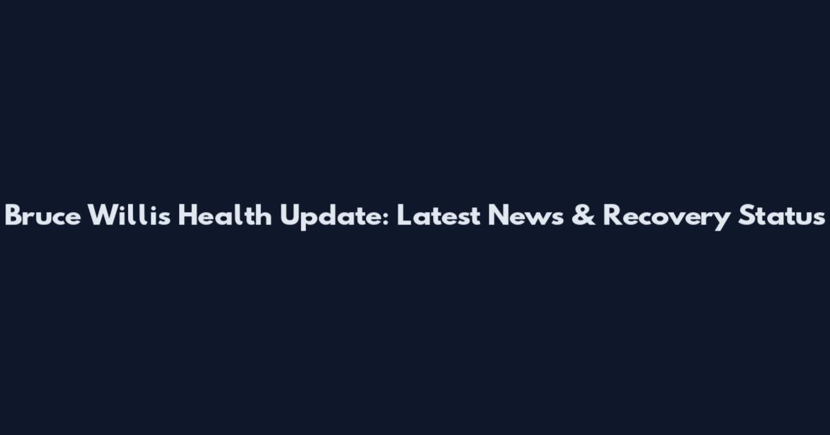 Bruce Willis Health Update: Latest News & Recovery Status