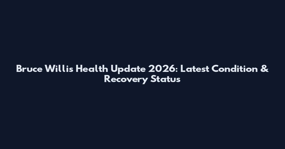 Bruce Willis Health Update 2026: Latest Condition & Recovery Status
