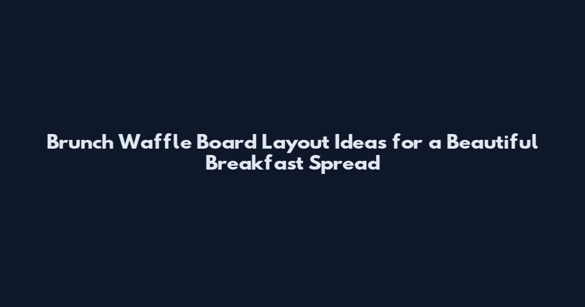 Brunch Waffle Board Layout Ideas for a Beautiful Breakfast Spread