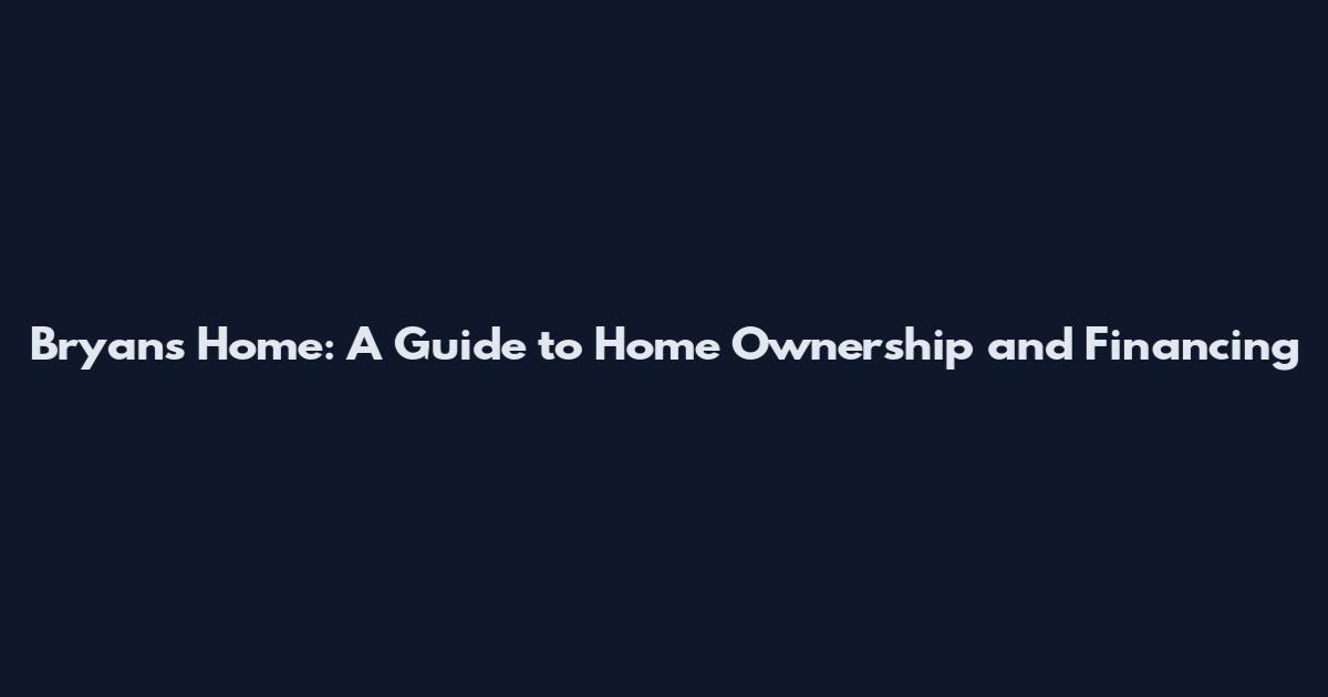 Bryan's Home: A Guide to Home Ownership and Financing