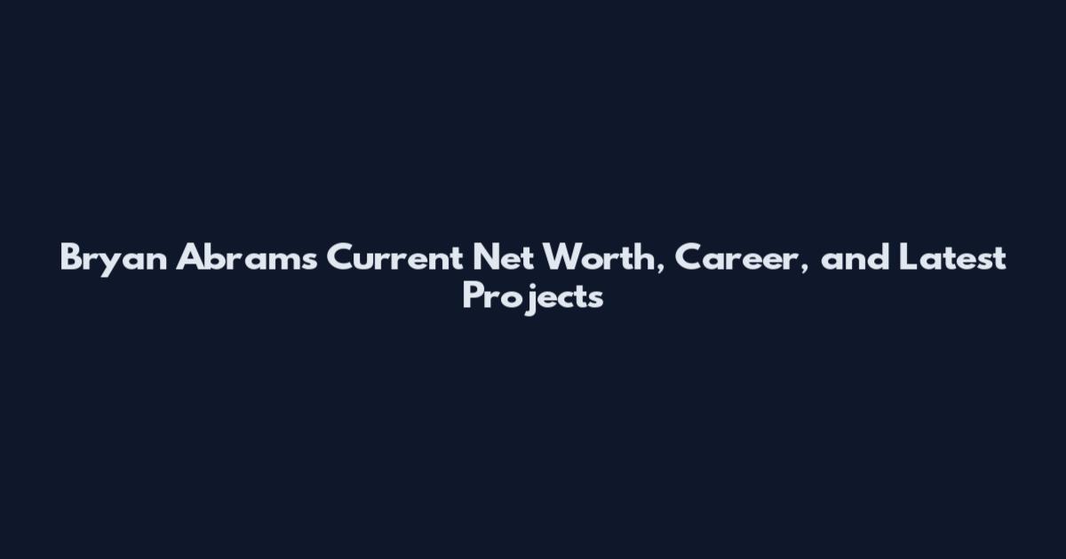 Bryan Abrams Current Net Worth, Career, and Latest Projects