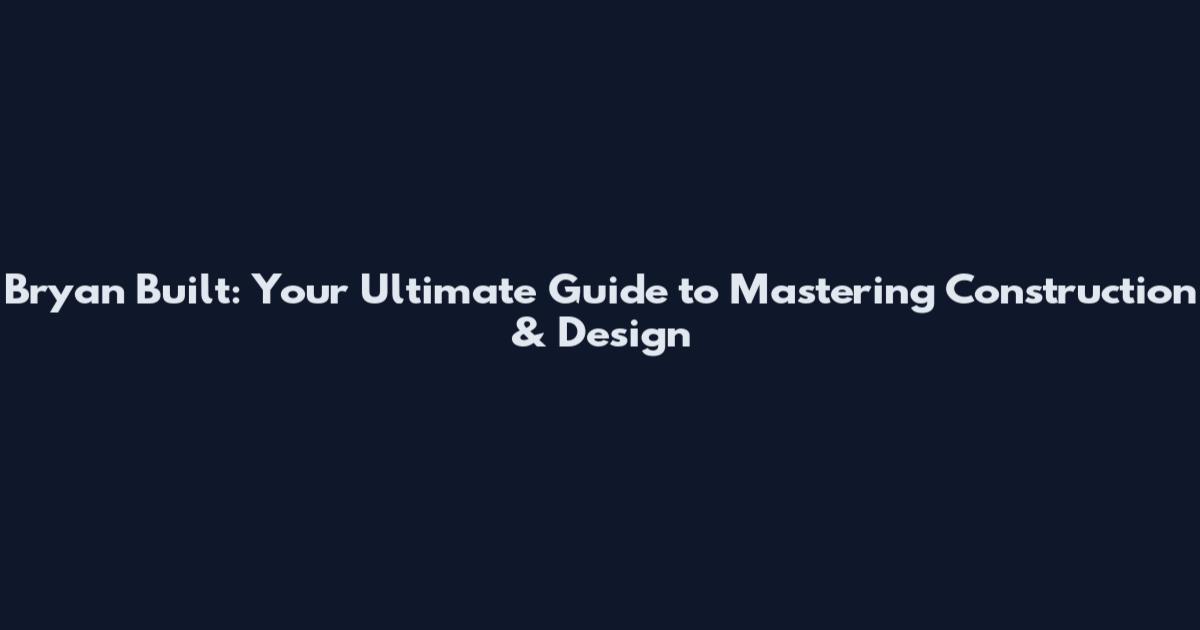 Bryan Built: Your Ultimate Guide to Mastering Construction & Design