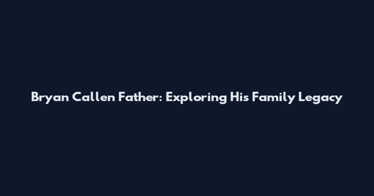 Bryan Callen Father: Exploring His Family Legacy