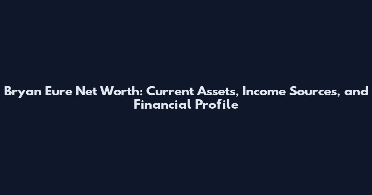 Bryan Eure Net Worth: Current Assets, Income Sources, and Financial Profile