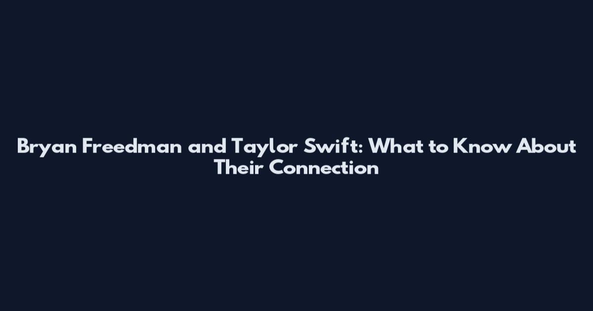 Bryan Freedman and Taylor Swift: What to Know About Their Connection