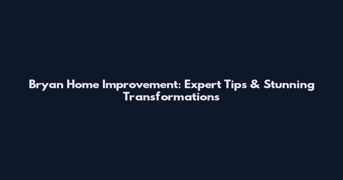 Bryan Home Improvement: Expert Tips & Stunning Transformations
