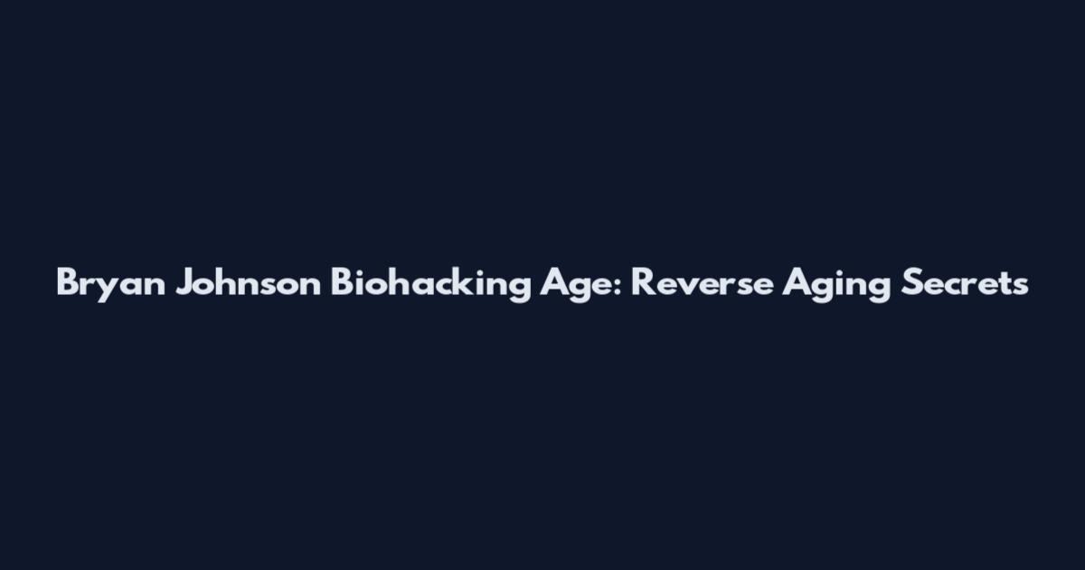 Bryan Johnson Biohacking Age: Reverse Aging Secrets