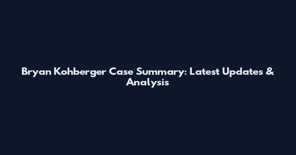 Bryan Kohberger Case Summary: Latest Updates & Analysis
