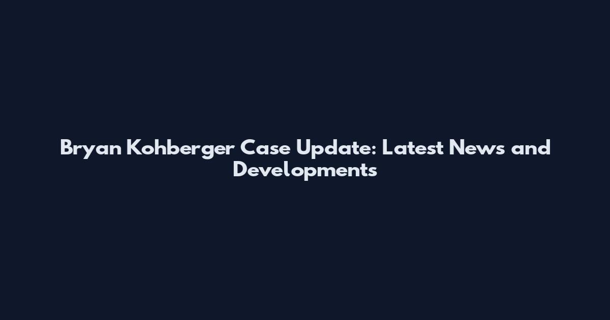 Bryan Kohberger Case Update: Latest News and Developments