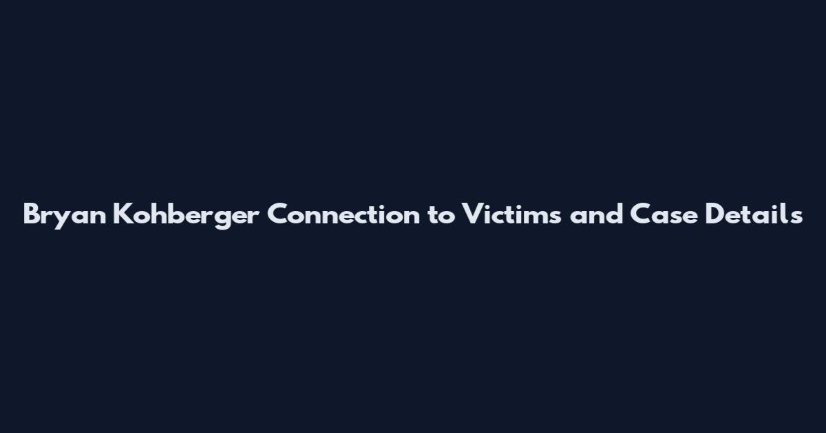 Bryan Kohberger Connection to Victims and Case Details