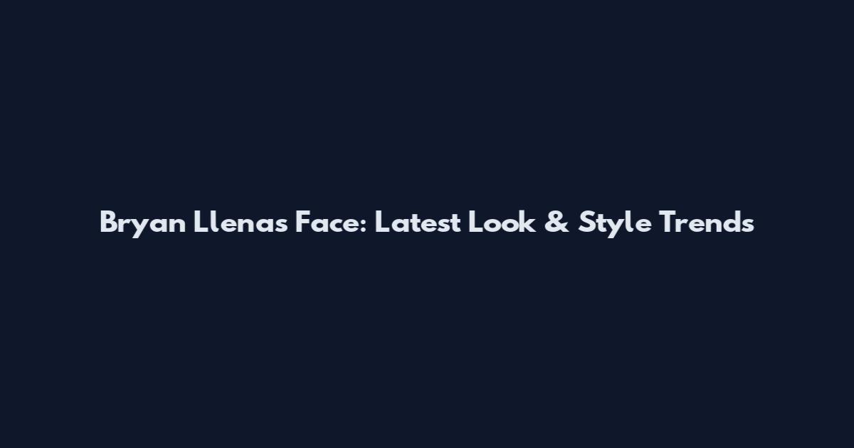 Bryan Llenas Face: Latest Look & Style Trends