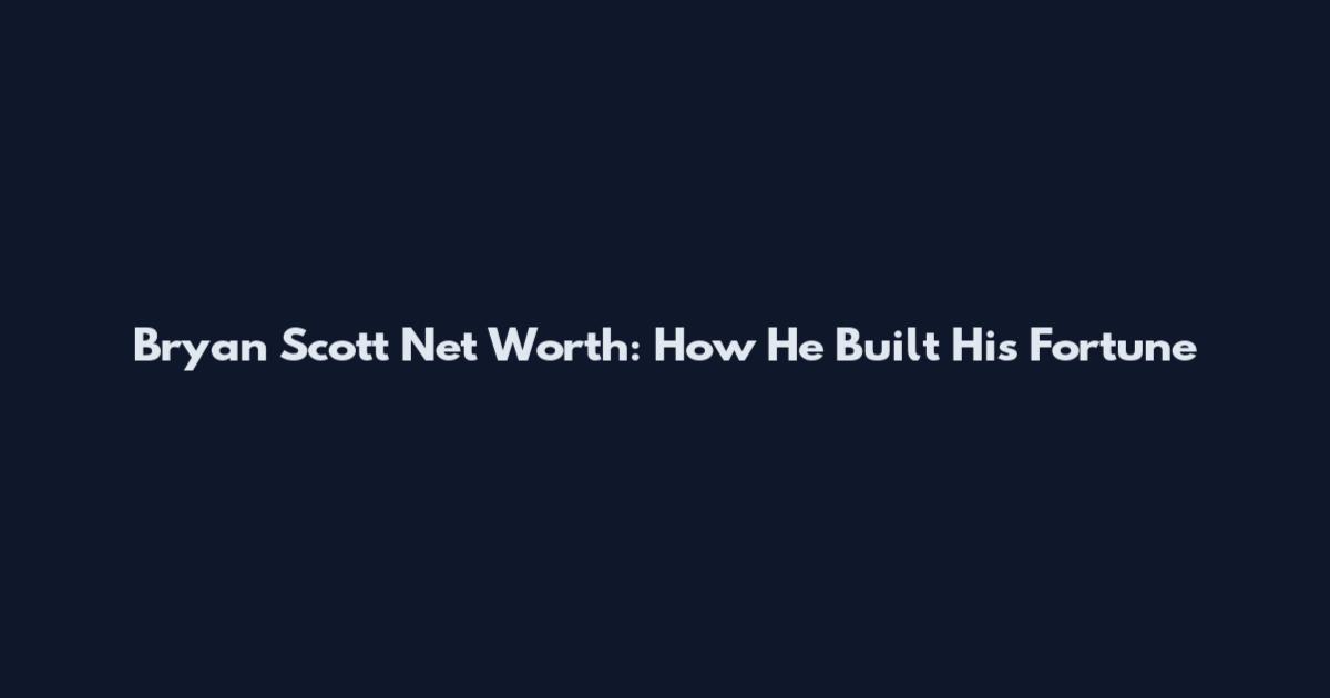 Bryan Scott Net Worth: How He Built His Fortune
