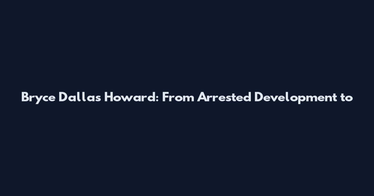 Bryce Dallas Howard: From Arrested Development to