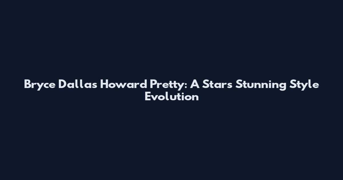 Bryce Dallas Howard Pretty: A Star's Stunning Style Evolution