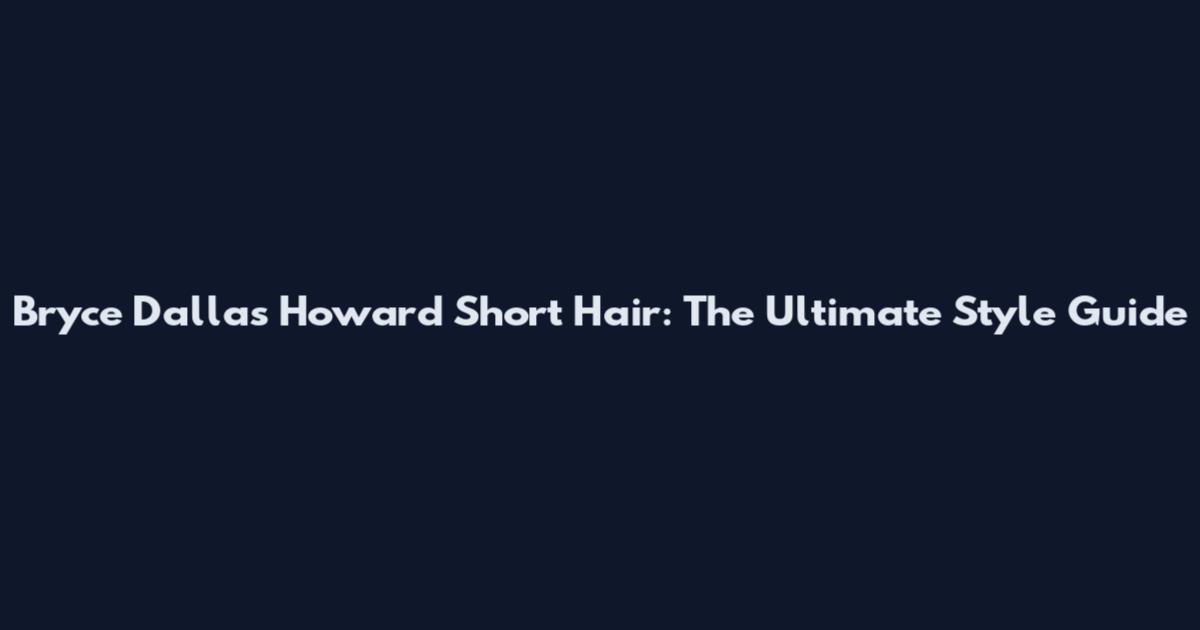 Bryce Dallas Howard Short Hair: The Ultimate Style Guide